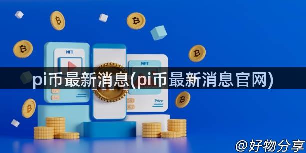 pi币最新消息(pi币最新消息官网)