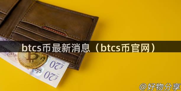 btcs币最新消息（btcs币官网）