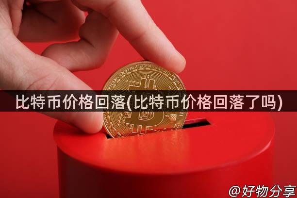 比特币价格回落(比特币价格回落了吗)