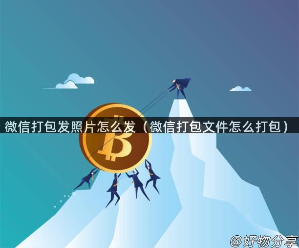 微信打包发照片怎么发（微信打包文件怎么打包）