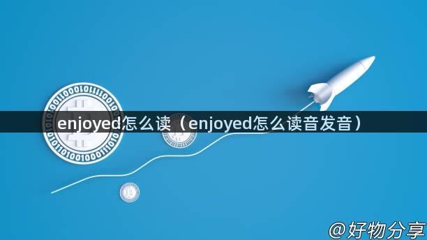 enjoyed怎么读（enjoyed怎么读音发音）