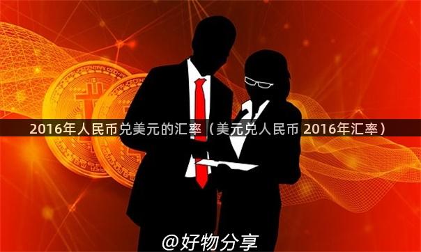 2016年人民币兑美元的汇率（美元兑人民币 2016年汇率）