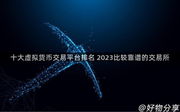 十大虚拟货币交易平台排名 2023比较靠谱的交易所