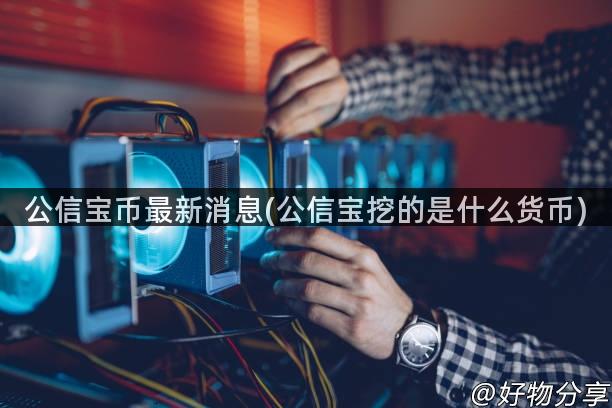 公信宝币最新消息(公信宝挖的是什么货币)