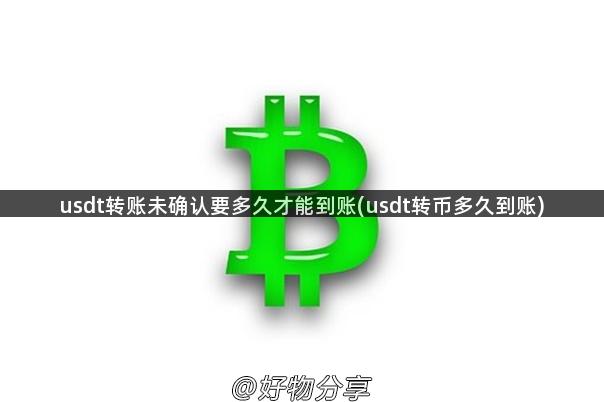 usdt转账未确认要多久才能到账(usdt转币多久到账)