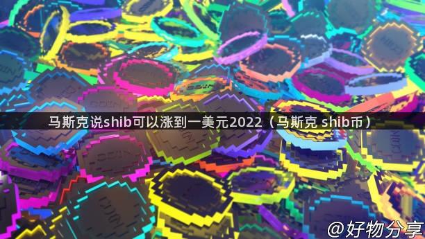 马斯克说shib可以涨到一美元2022（马斯克 shib币）