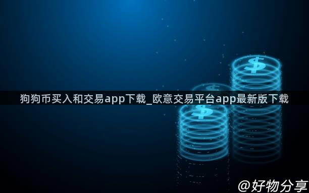 狗狗币买入和交易app下载_欧意交易平台app最新版下载