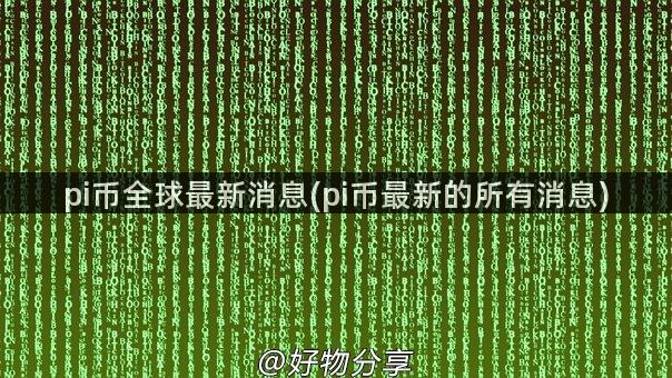 pi币全球最新消息(pi币最新的所有消息)