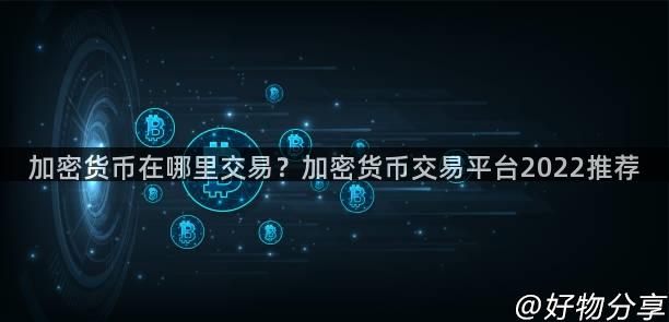 加密货币在哪里交易？加密货币交易平台2022推荐