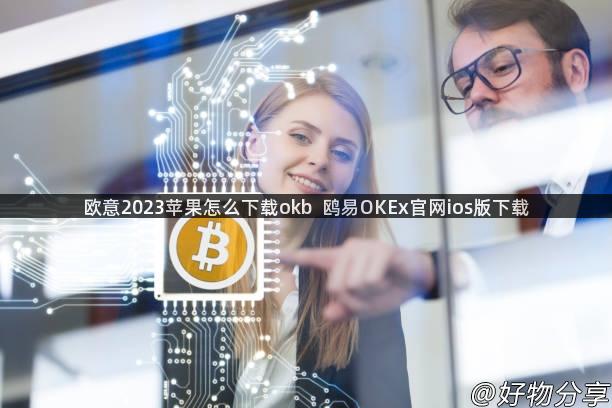 欧意2023苹果怎么下载okb  鸥易OKEx官网ios版下载