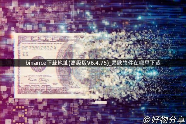 binance下载地址(高级版V6.4.75)_易欧软件在哪里下载