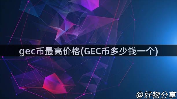 gec币最高价格(GEC币多少钱一个)