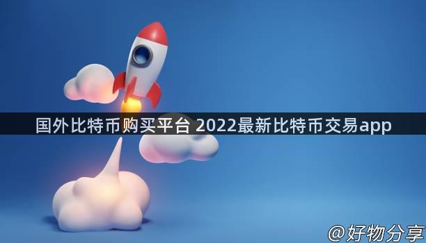 国外比特币购买平台 2022最新比特币交易app