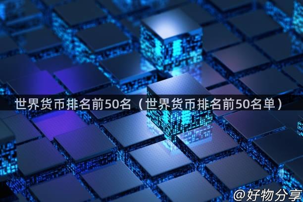 世界货币排名前50名（世界货币排名前50名单）