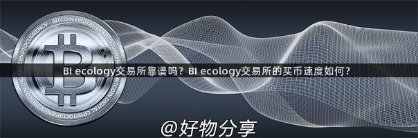 BI ecology交易所靠谱吗？BI ecology交易所的买币速度如何？